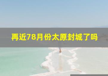 再近78月份太原封城了吗(