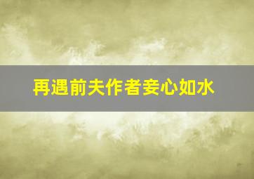 再遇前夫作者妾心如水