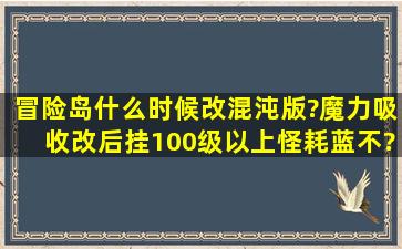 冒险岛什么时候改混沌版?魔力吸收改后挂100级以上怪耗蓝不?帮忙算算