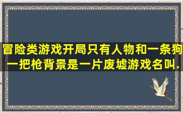 冒险类游戏,开局只有人物和一条狗一把枪,背景是一片废墟,游戏名叫...