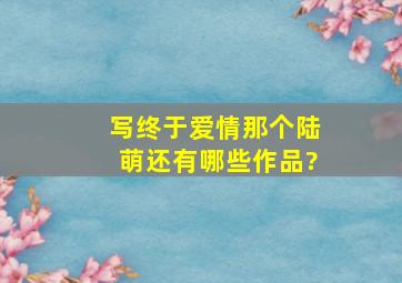 写《终于爱情》那个陆萌还有哪些作品?