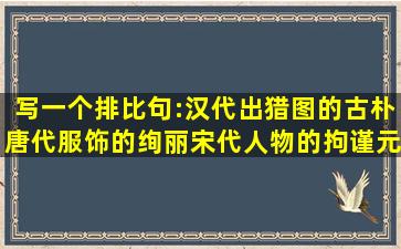 写一个排比句:汉代出猎图的古朴,唐代服饰的绚丽,宋代人物的拘谨,元代...