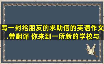 写一封给朋友的求助信的英语作文.带翻译 你来到一所新的学校,与班...