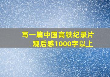 写一篇中国高铁纪录片观后感,1000字以上