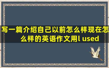 写一篇介绍自己以前怎么样现在怎么样的英语作文用l used to