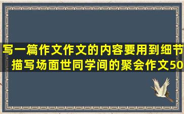 写一篇作文,作文的内容要用到细节描写,场面世同学间的聚会,作文500字