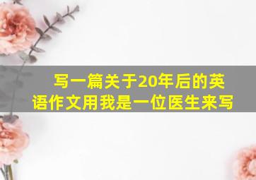 写一篇关于20年后的英语作文用我是一位医生来写