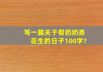 写一篇关于帮奶奶弄花生的日子100字?