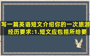 写一篇英语短文介绍你的一次旅游经历。要求:1.短文应包括所给要点,...