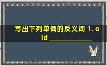 写出下列单词的反义词。 1. old _____________2. tall _____________...