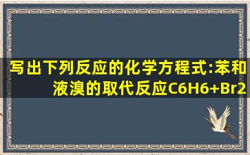 写出下列反应的化学方程式:苯和液溴的取代反应C6H6+Br2FeBr3C6H5...