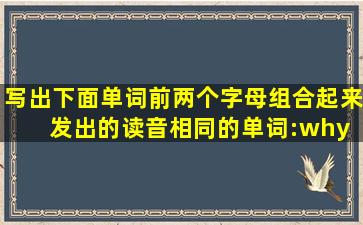 写出下面单词前两个字母组合起来发出的读音相同的单词:why who thin...