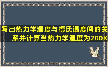 写出热力学温度与摄氏温度间的关系,并计算当热力学温度为200K时,...