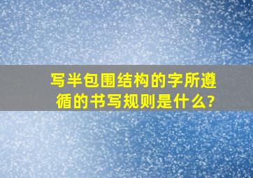 写半包围结构的字所遵循的书写规则是什么?