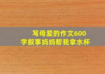 写母爱的作文600字叙事(妈妈帮我拿水杯)