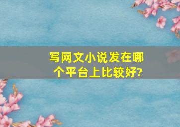 写网文小说发在哪个平台上比较好?