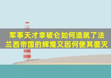 军事天才拿破仑如何造就了法兰西帝国的辉煌又因何使其覆灭