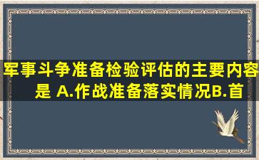 军事斗争准备检验评估的主要内容是( )。A.作战准备落实情况B.首长、...