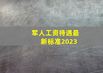 军人工资待遇最新标准2023 