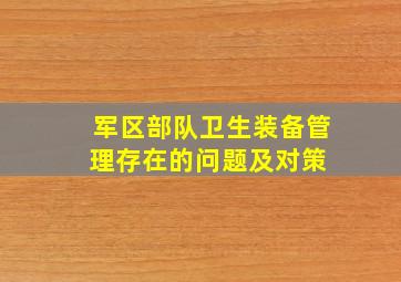 军区部队卫生装备管理存在的问题及对策 