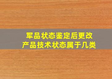 军品状态鉴定后,更改产品技术状态属于几类