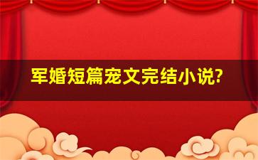 军婚短篇宠文完结小说?