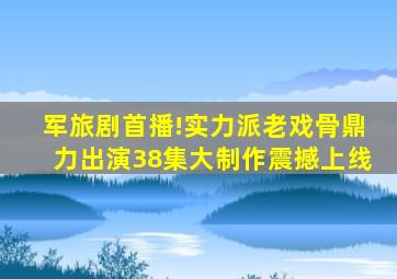 军旅剧首播!实力派老戏骨鼎力出演,38集大制作,震撼上线。