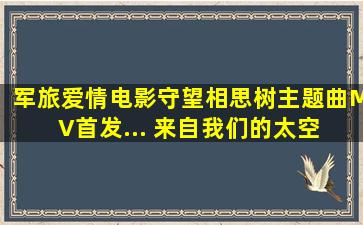 军旅爱情电影守望相思树主题曲MV首发... 来自我们的太空 