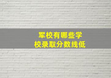 军校有哪些学校录取分数线低