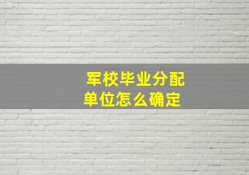 军校毕业分配单位怎么确定 