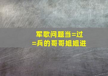 军歌问题(当=过=兵的哥哥姐姐进)