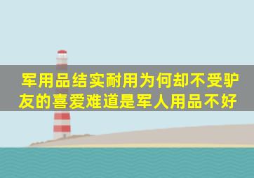 军用品结实耐用,为何却不受驴友的喜爱难道是军人用品不好 