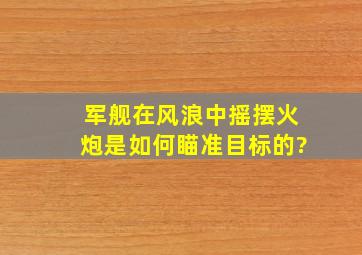 军舰在风浪中摇摆,火炮是如何瞄准目标的?