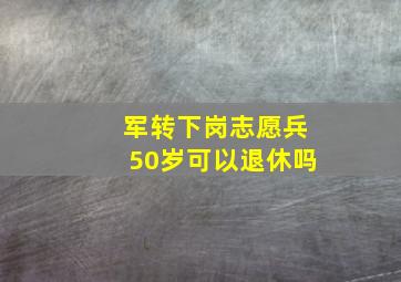 军转下岗志愿兵50岁可以退休吗