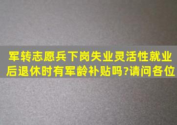 军转志愿兵下岗失业灵活性就业后,退休时有军龄补贴吗?请问各位