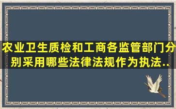 农业、卫生、质检和工商各监管部门分别采用哪些法律法规作为执法...