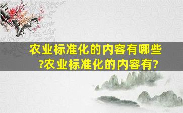 农业标准化的内容有哪些?农业标准化的内容有?