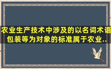 农业生产技术中涉及的以名词、术语、包装等为对象的标准属于农业...