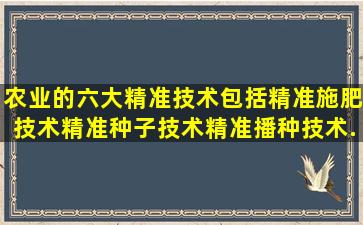 农业的六大精准技术包括精准施肥技术、精准种子技术、精准播种技术...