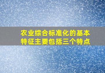 农业综合标准化的基本特征主要包括()、()、()三个特点。