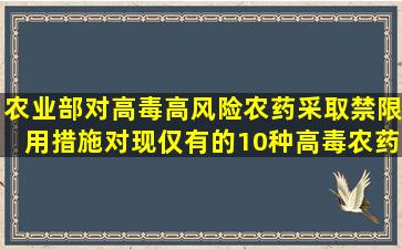 农业部对高毒高风险农药采取禁限用措施,对现仅有的10种高毒农药,...