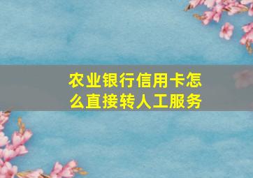 农业银行信用卡怎么直接转人工服务