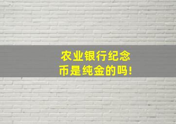 农业银行纪念币是纯金的吗!