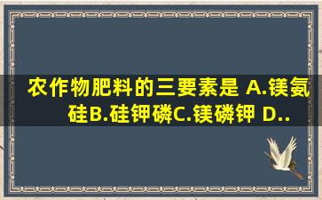 农作物肥料的三要素是( )。A.镁、氨、硅B.硅、钾、磷C.镁、磷、钾 D....