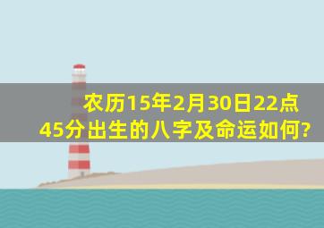 农历15年2月30日22点45分出生的八字及命运如何?