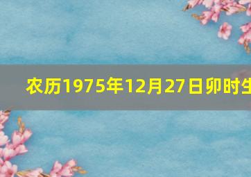 农历1975年12月27日卯时生