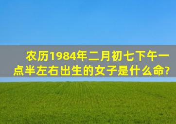 农历1984年二月初七下午一点半左右出生的女子是什么命?