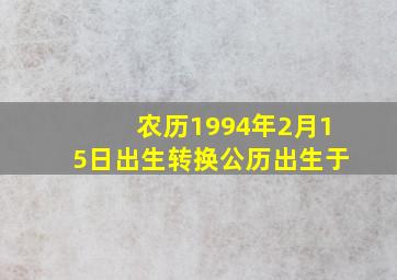 农历1994年2月15日出生转换公历出生于