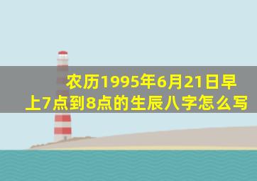 农历1995年6月21日早上7点到8点的生辰八字怎么写