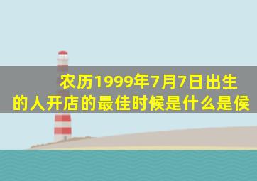 农历1999年7月7日出生的人开店的最佳时候是什么是侯